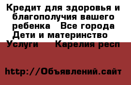 Кредит для здоровья и благополучия вашего ребенка - Все города Дети и материнство » Услуги   . Карелия респ.